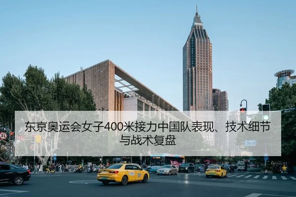 东京奥运会女子400米接力中国队表现、技术细节与战术复盘